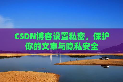 CSDN博客设置私密，保护你的文章与隐私安全