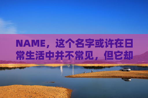 NAME,这个名字或许在日常生活中并不常见,但它却在某些领域里扮演着重要的角色。今天,让我们一起来探索这个名字背后的故事和意义 NAME,这个名字或许在日常生活中并不常见,但它却在某些领域里扮演着重要的角色。今天,让我们一起来探索这个名字背后的故事和意义